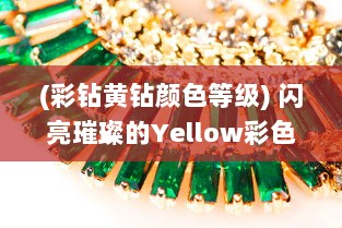 (彩钻黄钻颜色等级) 闪亮璀璨的Yellow彩色黄钻：璀璨华丽的光彩，豪华的装饰之选