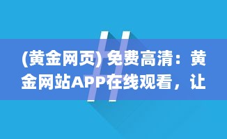 (黄金网页) 免费高清：黄金网站APP在线观看，让您的视觉享受升级