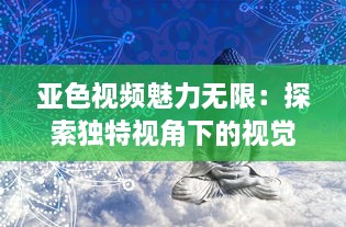 亚色视频魅力无限：探索独特视角下的视觉盛宴，影响与启发不容忽视 v8.0.2下载