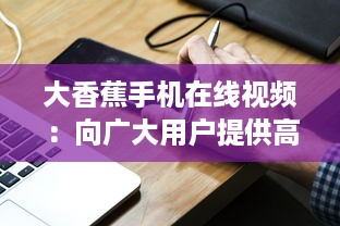 大香蕉手机在线视频：向广大用户提供高效、便捷、高质量的在线视频观看体验 v9.8.6下载