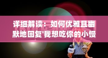 详细解读：如何优雅且幽默地回复'我想吃你的小馒头'的提问 ，实例分析与视频教程