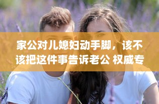 家公对儿媳妇动手脚，该不该把这件事告诉老公 权威专家来分析 v2.0.2下载