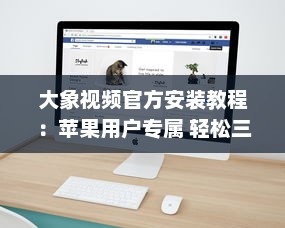 大象视频官方安装教程：苹果用户专属 轻松三步，迅速启用您的大象视频体验。 v4.7.5下载