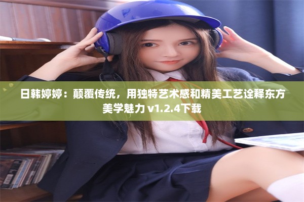 日韩婷婷：颠覆传统，用独特艺术感和精美工艺诠释东方美学魅力 v1.2.4下载