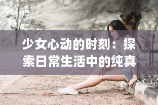 少女心动的时刻：探索日常生活中的纯真与梦想 ，少女视频精选解析 v8.9.3下载