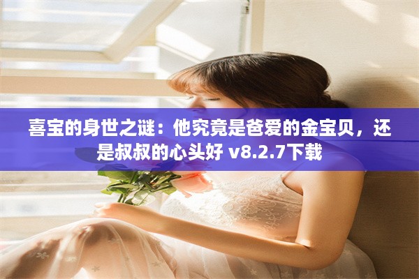 喜宝的身世之谜：他究竟是爸爱的金宝贝，还是叔叔的心头好 v8.2.7下载