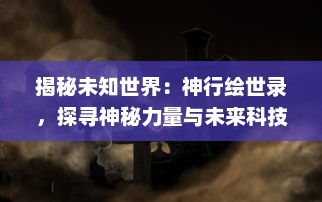 揭秘未知世界：神行绘世录，探寻神秘力量与未来科技的终极碰撞