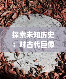 探索未知历史：对古代巨像文明的研究和解读，揭秘其神秘起源与崛起的盛世辉煌