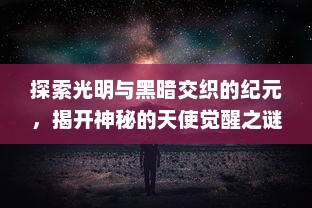 探索光明与黑暗交织的纪元，揭开神秘的天使觉醒之谜：决战未来，守护爱与和平