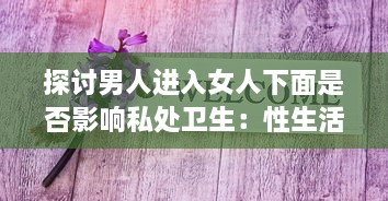 探讨男人进入女人下面是否影响私处卫生：性生活实则无关乎清洁度但需注意卫生习惯 v6.1.3下载