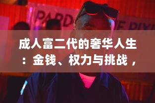 成人富二代的奢华人生：金钱、权力与挑战 ，深度剖析富二代成人后的生活方式和人生观 v6.3.9下载