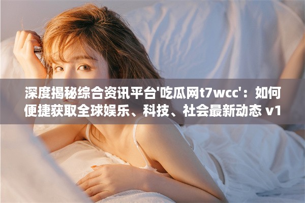 深度揭秘综合资讯平台'吃瓜网t7wcc'：如何便捷获取全球娱乐、科技、社会最新动态 v1.5.8下载