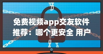 免费视频app交友软件推荐：哪个更安全 用户体验好评排行榜揭晓 v9.5.2下载