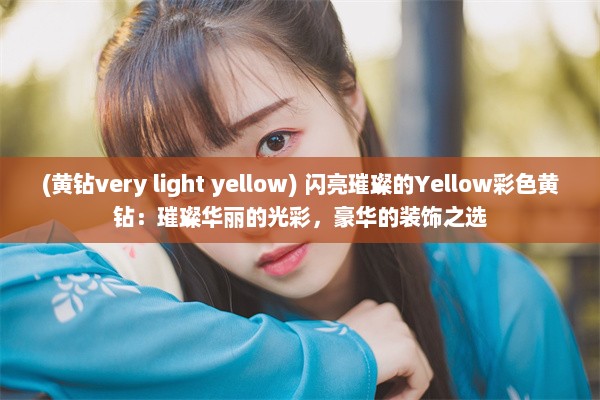 (黄钻very light yellow) 闪亮璀璨的Yellow彩色黄钻：璀璨华丽的光彩，豪华的装饰之选