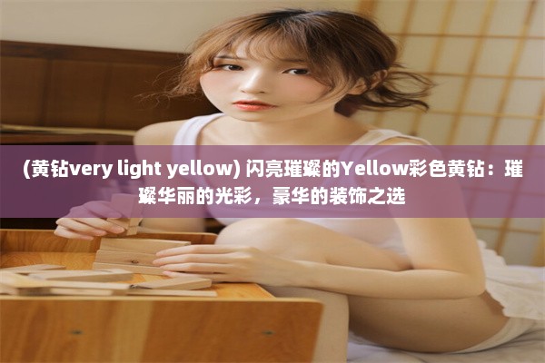 (黄钻very light yellow) 闪亮璀璨的Yellow彩色黄钻：璀璨华丽的光彩，豪华的装饰之选