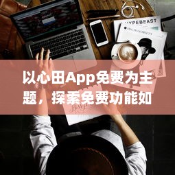 以心田App免费为主题，探索免费功能如何提升你的生活品质 | 揭开隐藏的福利，全面提升用户体验 v1.2.3下载