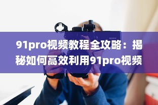 91pro视频教程全攻略：揭秘如何高效利用91pro视频工具，提升创作水平 详细解析