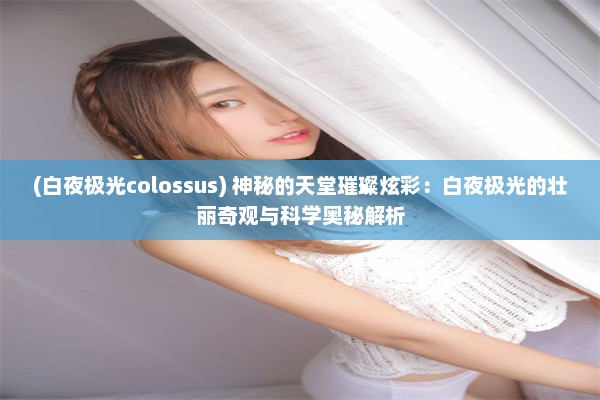 (白夜极光colossus) 神秘的天堂璀璨炫彩：白夜极光的壮丽奇观与科学奥秘解析