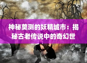 神秘莫测的妖精城市：揭秘古老传说中的奇幻世界与其神秘居民的生活奥秘