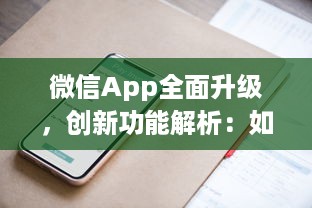 微信App全面升级，创新功能解析：如何更高效地利用微信开展商务 详细探讨新玩法