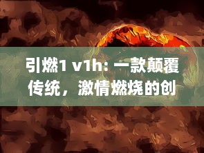 引燃1 v1h: 一款颠覆传统，激情燃烧的创新电竞游戏设备即将震撼上市 v1.3.1下载