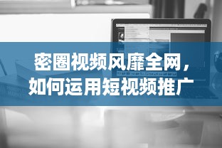 密圈视频风靡全网，如何运用短视频推广秘籍，打造营销爆款 探秘短视频营销