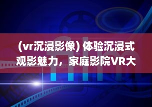 (vr沉浸影像) 体验沉浸式观影魅力，家庭影院VR大片带您领略真实电影世界