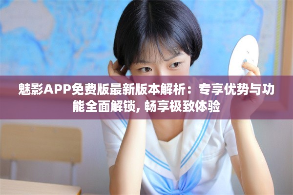 魅影APP免费版最新版本解析：专享优势与功能全面解锁, 畅享极致体验