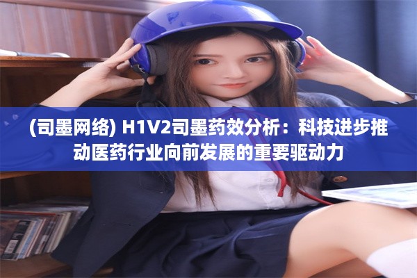 (司墨网络) H1V2司墨药效分析：科技进步推动医药行业向前发展的重要驱动力