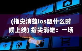 (指尖消雄ios版什么时候上线) 指尖消雄：一场关于智能技术与社会现象交织的深度解读