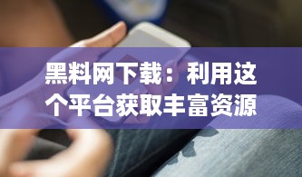 黑料网下载：利用这个平台获取丰富资源，了解骗子黑料以保护自己