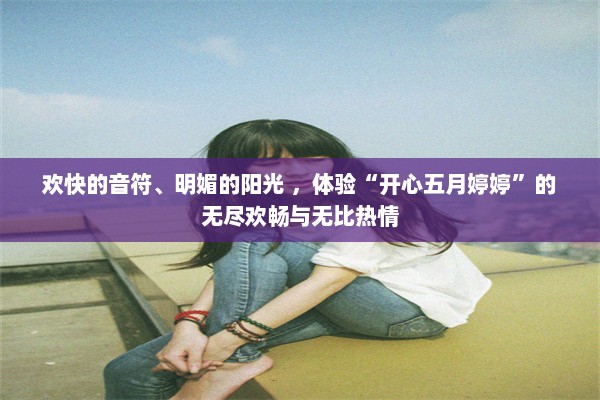 欢快的音符、明媚的阳光 ，体验“开心五月婷婷”的无尽欢畅与无比热情