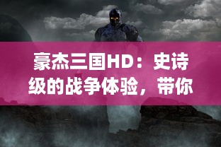 豪杰三国HD：史诗级的战争体验，带你重温那一段英雄辈出的三国时期