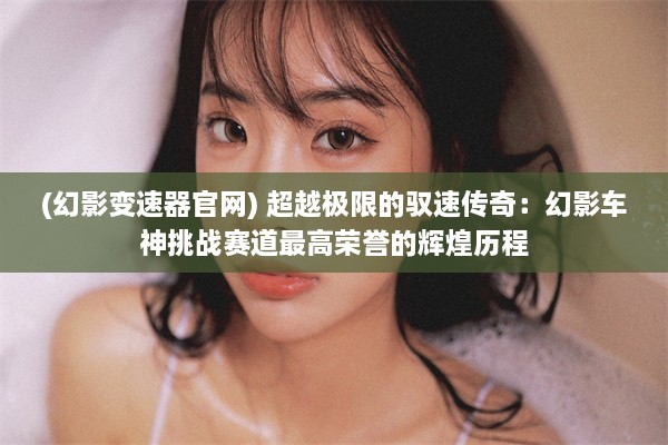 (幻影变速器官网) 超越极限的驭速传奇：幻影车神挑战赛道最高荣誉的辉煌历程