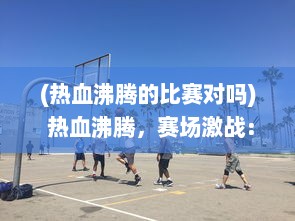 (热血沸腾的比赛对吗) 热血沸腾，赛场激战：以卓越技巧和团队合作决胜足球盛宴