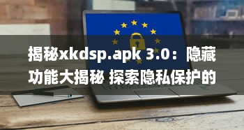 揭秘xkdsp.apk 3.0：隐藏功能大揭秘 探索隐私保护的终极指南