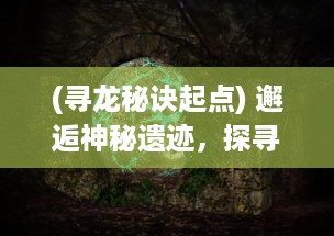 (寻龙秘诀起点) 邂逅神秘遗迹，探寻龙族秘密：千年古族的修炼之旅-寻龙修仙传