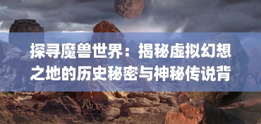 探寻魔兽世界：揭秘虚拟幻想之地的历史秘密与神秘传说背后的魔兽之谜