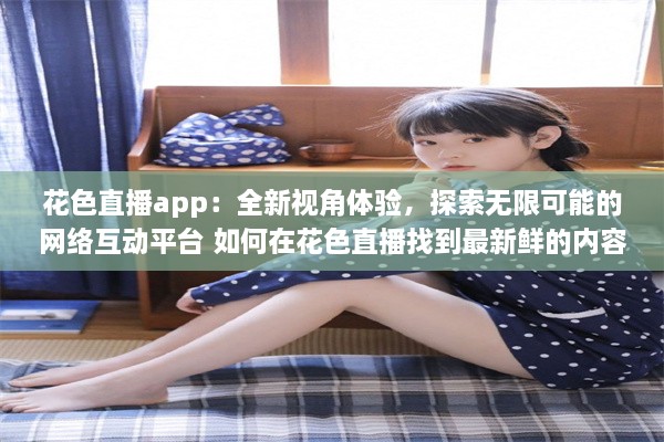 花色直播app：全新视角体验，探索无限可能的网络互动平台 如何在花色直播找到最新鲜的内容