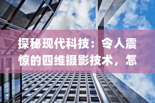 探秘现代科技：令人震惊的四维摄影技术，怎会如此4ph（客观、精准、实时、全面）