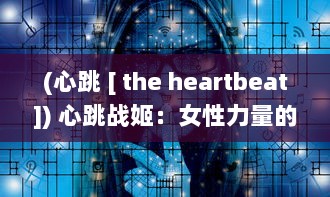 (心跳 [ the heartbeat]) 心跳战姬：女性力量的展现与爱情与友情的燃烧交织之终极对决