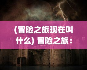 (冒险之旅现在叫什么) 冒险之旅：守护者大陆上的神秘力量与古老传说的揭秘