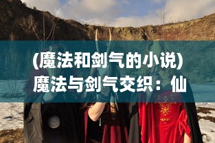 (魔法和剑气的小说) 魔法与剑气交织：仙灵大作战，穿越时空的史诗对决