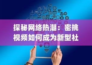 探秘网络热潮：密挑视频如何成为新型社交媒体的突破口 v8.8.3下载