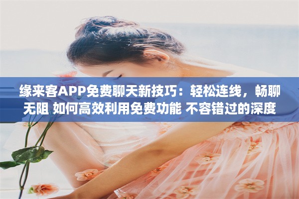 缘来客APP免费聊天新技巧：轻松连线，畅聊无阻 如何高效利用免费功能 不容错过的深度解析