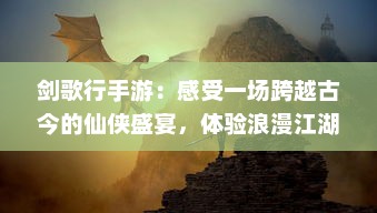 剑歌行手游：感受一场跨越古今的仙侠盛宴，体验浪漫江湖独特冒险之旅