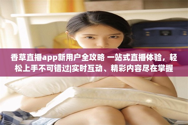 香草直播app新用户全攻略 一站式直播体验，轻松上手不可错过|实时互动、精彩内容尽在掌握 v2.9.5下载