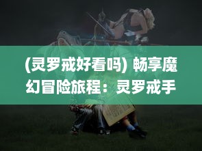 (灵罗戒好看吗) 畅享魔幻冒险旅程：灵罗戒手游 带你探索未知的奇幻世界