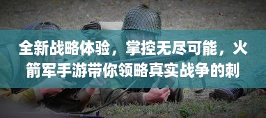 全新战略体验，掌控无尽可能，火箭军手游带你领略真实战争的刺激与策略