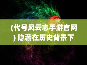 (代号风云志手游官网) 隐藏在历史背景下的秘密习题：代号风云志的神秘编码与解析